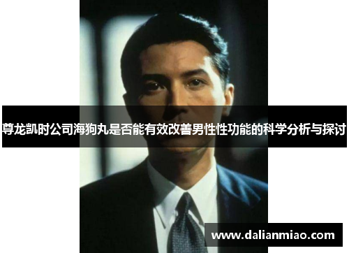 尊龙凯时公司海狗丸是否能有效改善男性性功能的科学分析与探讨