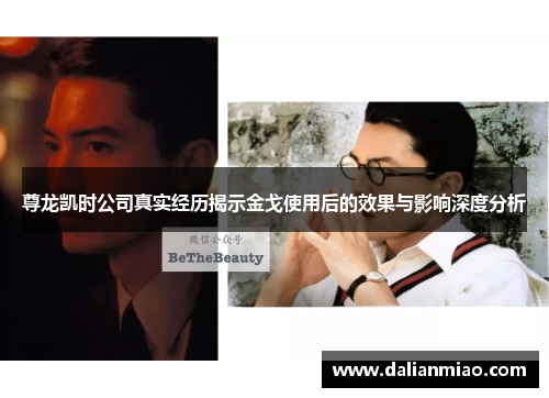 尊龙凯时公司真实经历揭示金戈使用后的效果与影响深度分析